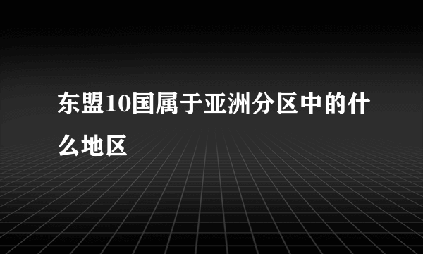 东盟10国属于亚洲分区中的什么地区