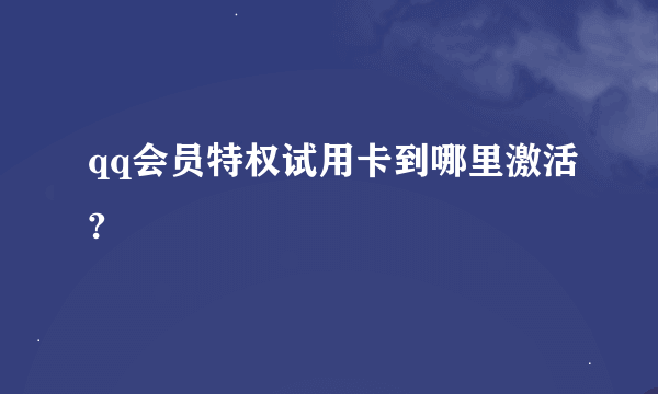 qq会员特权试用卡到哪里激活?