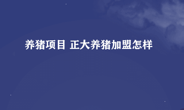 养猪项目 正大养猪加盟怎样