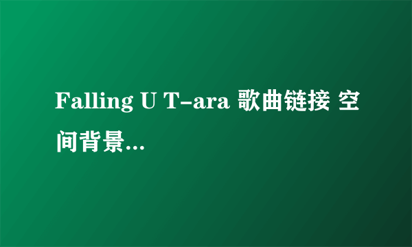 Falling U T-ara 歌曲链接 空间背景音乐 mp3 thanks