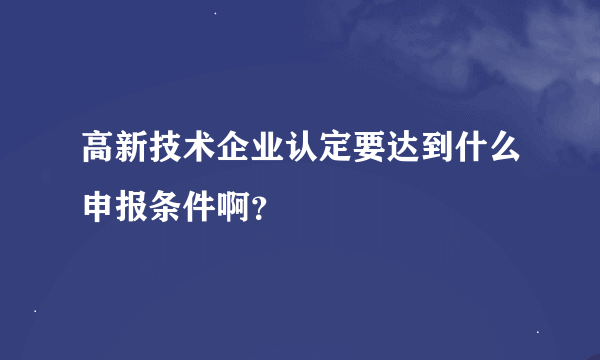 高新技术企业认定要达到什么申报条件啊？