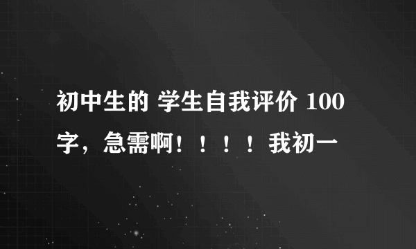 初中生的 学生自我评价 100字，急需啊！！！！我初一