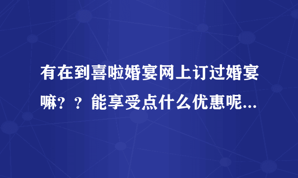 有在到喜啦婚宴网上订过婚宴嘛？？能享受点什么优惠呢？小弟最近要订婚宴了...又担心网上不靠谱~求指导！