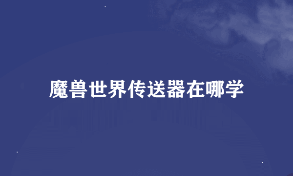 魔兽世界传送器在哪学