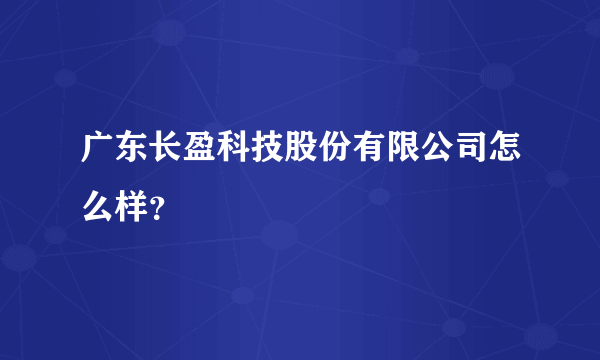 广东长盈科技股份有限公司怎么样？
