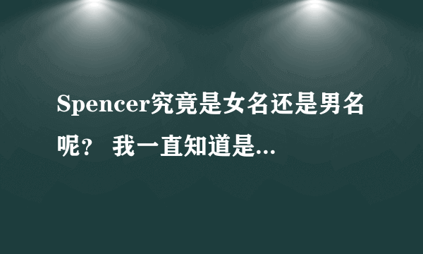 Spencer究竟是女名还是男名呢？ 我一直知道是男用名字，有些美剧男角色也是这名字。 难道这名字