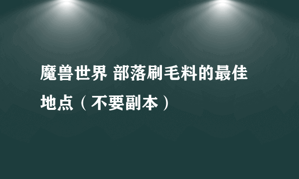魔兽世界 部落刷毛料的最佳地点（不要副本）