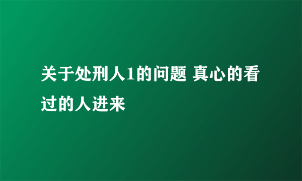 关于处刑人1的问题 真心的看过的人进来