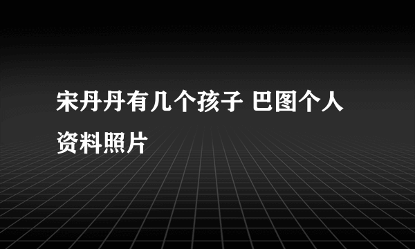 宋丹丹有几个孩子 巴图个人资料照片