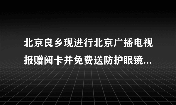 北京良乡现进行北京广播电视报赠阅卡并免费送防护眼镜活动，打的是北京电视台的名誉。此活动是北京电视台