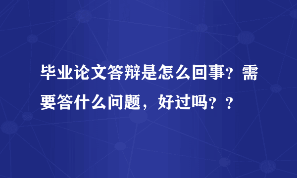 毕业论文答辩是怎么回事？需要答什么问题，好过吗？？