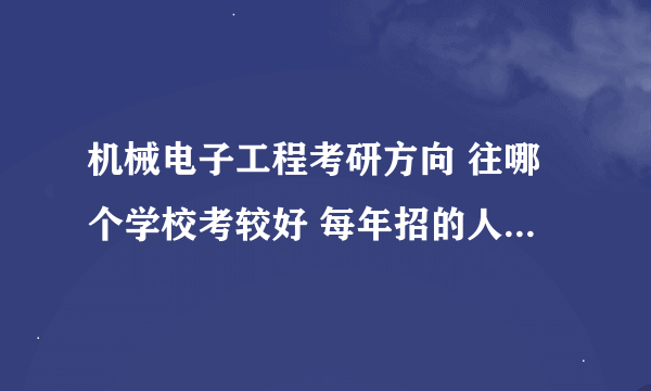 机械电子工程考研方向 往哪个学校考较好 每年招的人数分数说下 谢谢