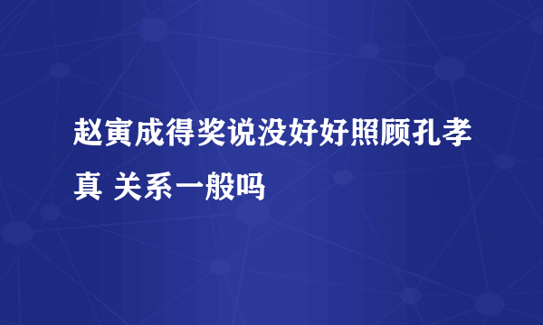 赵寅成得奖说没好好照顾孔孝真 关系一般吗