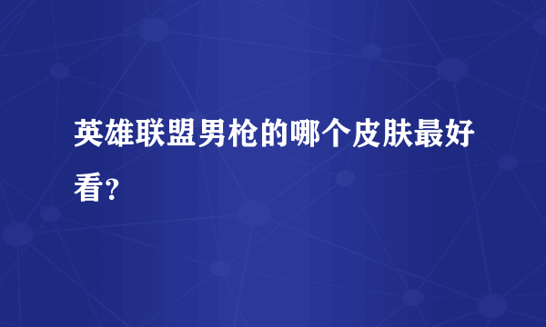英雄联盟男枪的哪个皮肤最好看？