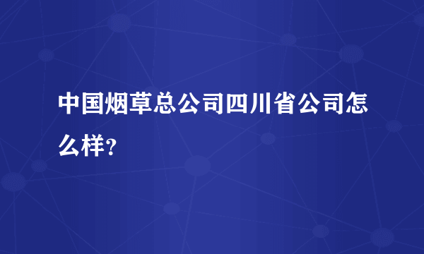 中国烟草总公司四川省公司怎么样？