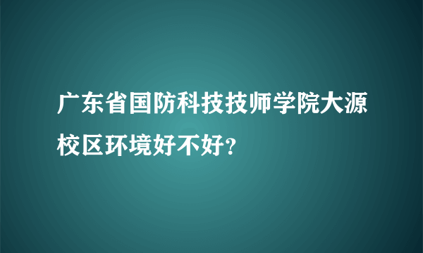 广东省国防科技技师学院大源校区环境好不好？