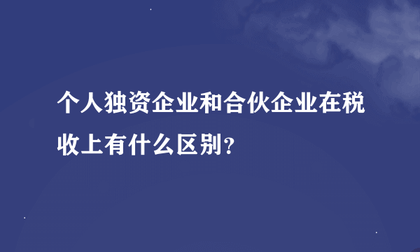 个人独资企业和合伙企业在税收上有什么区别？