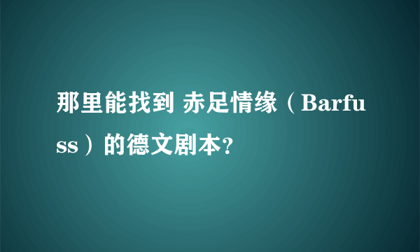那里能找到 赤足情缘（Barfuss）的德文剧本？