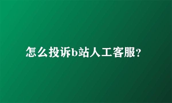 怎么投诉b站人工客服？