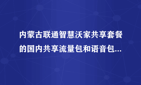 内蒙古联通智慧沃家共享套餐的国内共享流量包和语音包是怎样的？