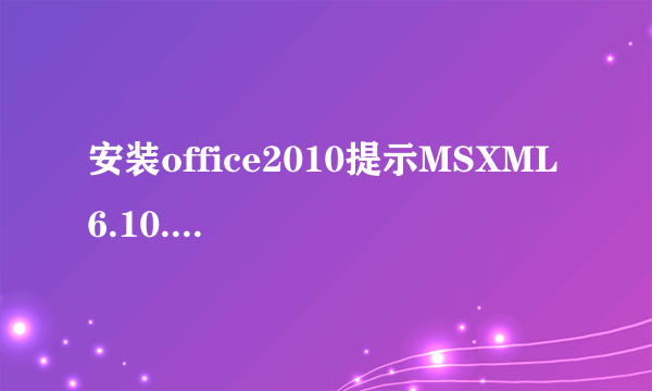 安装office2010提示MSXML 6.10.1129.0，下载回来却安装不上，卸载再装结果一样。