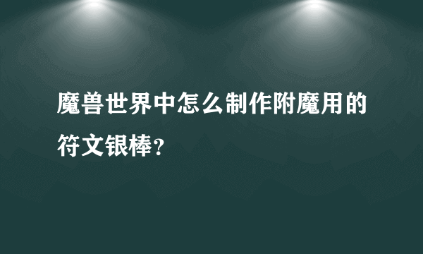 魔兽世界中怎么制作附魔用的符文银棒？