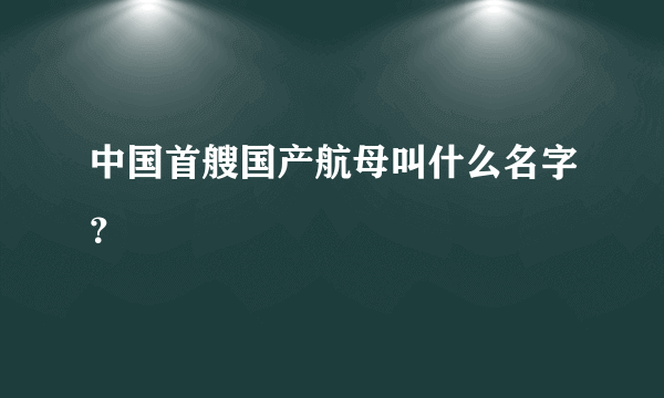 中国首艘国产航母叫什么名字？