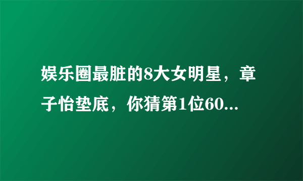 娱乐圈最脏的8大女明星，章子怡垫底，你猜第1位60岁依旧桃花不断会是谁？