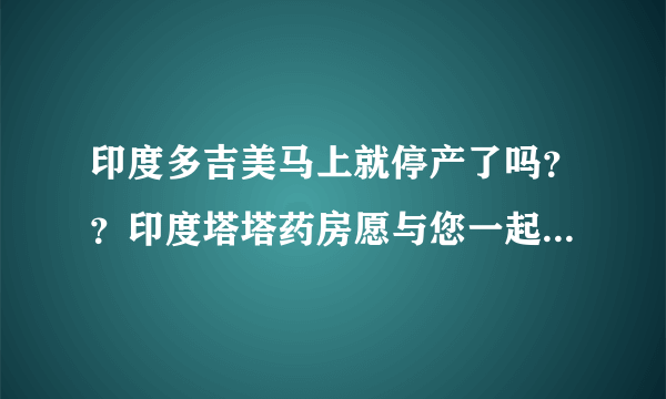 印度多吉美马上就停产了吗？？印度塔塔药房愿与您一起坚守~~~~