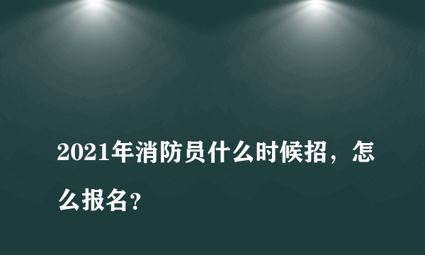 
2021年消防员什么时候招，怎么报名？

