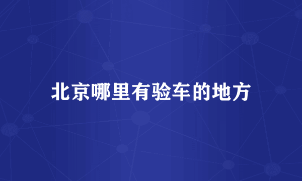 北京哪里有验车的地方