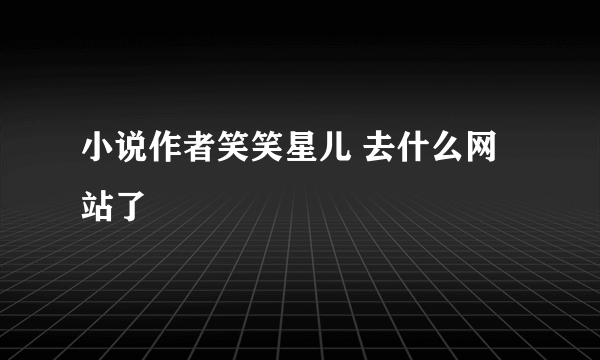 小说作者笑笑星儿 去什么网站了