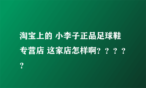 淘宝上的 小李子正品足球鞋专营店 这家店怎样啊？？？？？