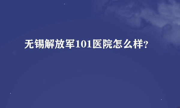 无锡解放军101医院怎么样？