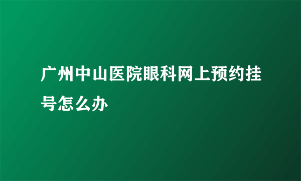广州中山医院眼科网上预约挂号怎么办