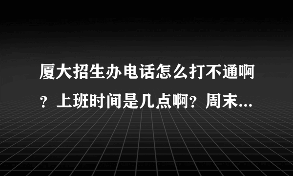 厦大招生办电话怎么打不通啊？上班时间是几点啊？周末上班吗？