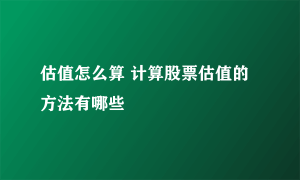 估值怎么算 计算股票估值的方法有哪些
