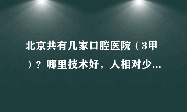 北京共有几家口腔医院（3甲）？哪里技术好，人相对少些？想带孩子去做窝沟封闭，我也顺便看看多长的4科牙
