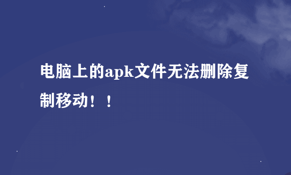 电脑上的apk文件无法删除复制移动！！