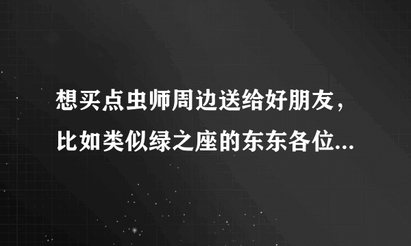想买点虫师周边送给好朋友，比如类似绿之座的东东各位知道哪里有卖否？ 呵呵