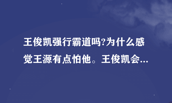 王俊凯强行霸道吗?为什么感觉王源有点怕他。王俊凯会在学校里摆明星架子吗？还有，他们tfboys喜