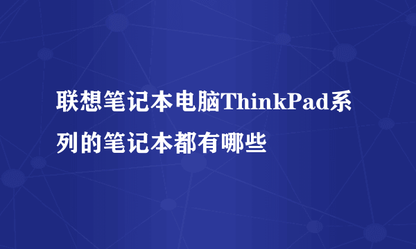 联想笔记本电脑ThinkPad系列的笔记本都有哪些