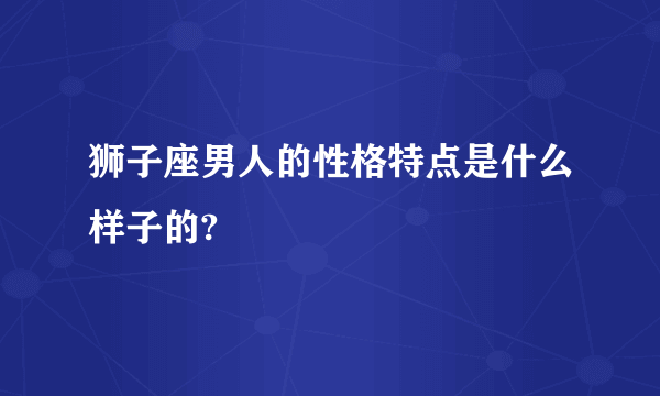 狮子座男人的性格特点是什么样子的?