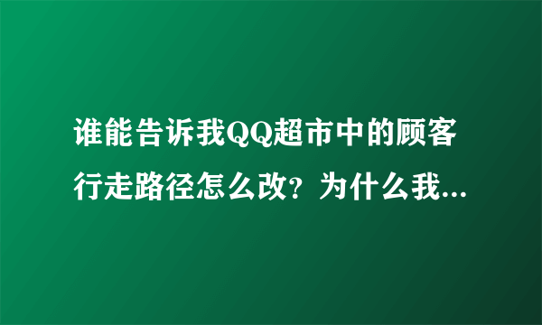 谁能告诉我QQ超市中的顾客行走路径怎么改？为什么我跟别人级别一样，可是顾客行走了路径不一样？