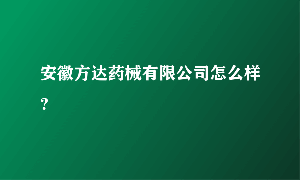 安徽方达药械有限公司怎么样？