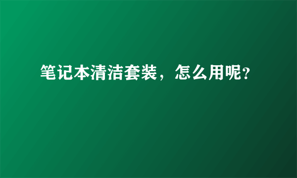 笔记本清洁套装，怎么用呢？