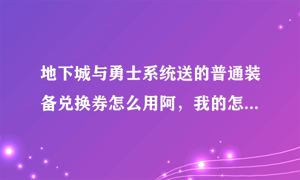 地下城与勇士系统送的普通装备兑换券怎么用阿，我的怎么用不了阿？