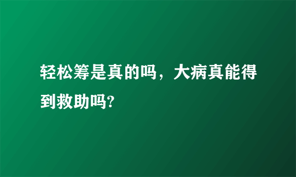轻松筹是真的吗，大病真能得到救助吗?