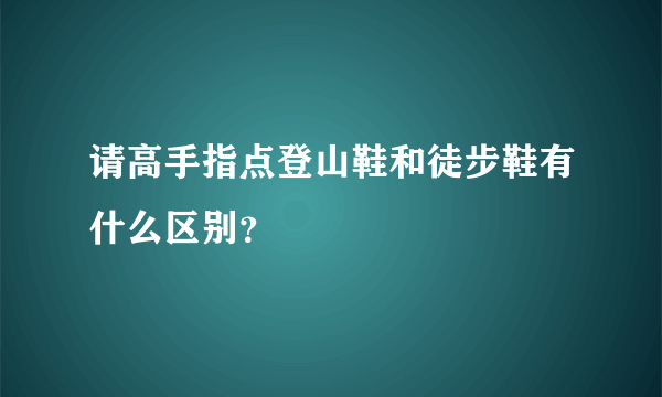 请高手指点登山鞋和徒步鞋有什么区别？