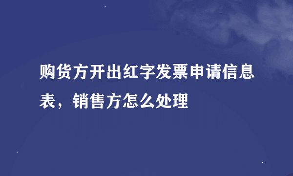 购货方开出红字发票申请信息表，销售方怎么处理